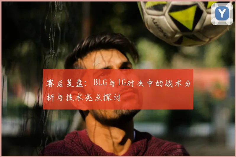 赛后复盘：BLG与IG对决中的战术分析与技术亮点探讨