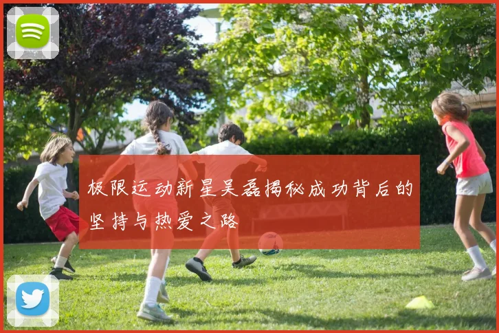 极限运动新星吴磊揭秘成功背后的坚持与热爱之路