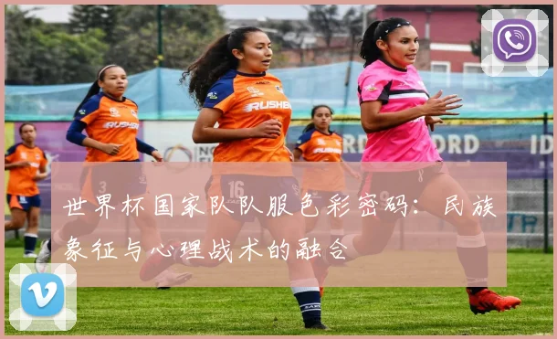 世界杯国家队队服色彩密码:民族象征与心理战术的融合