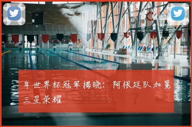 年世界杯冠军揭晓:阿根廷队加冕三星荣耀