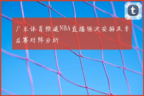 广东体育频道NBA直播场次安排及季后赛对阵分析