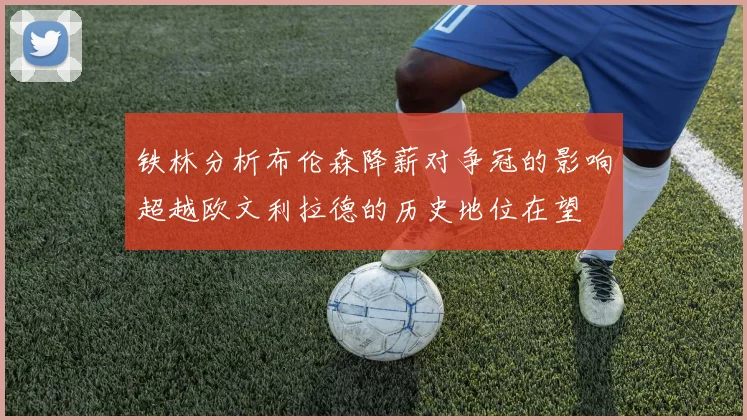 铁林分析布伦森降薪对争冠的影响超越欧文利拉德的历史地位在望