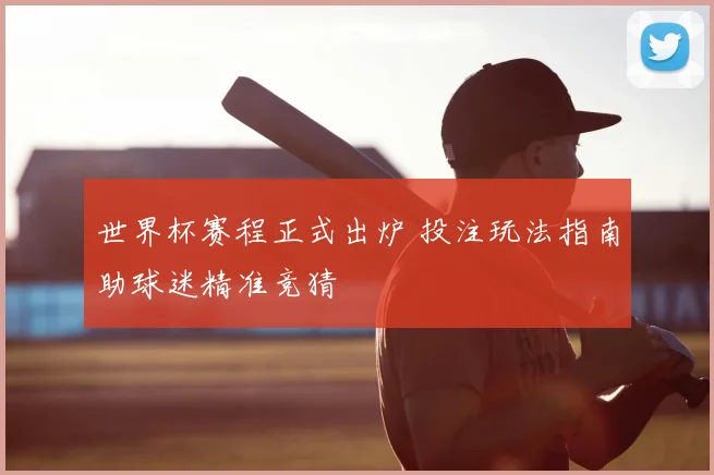 世界杯赛程正式出炉 投注玩法指南助球迷精准竞猜