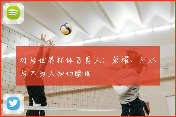 对话世界杯体育真人:荣耀、汗水与不为人知的瞬间