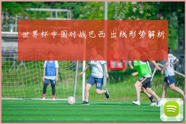世界杯中国对战巴西 出线形势解析