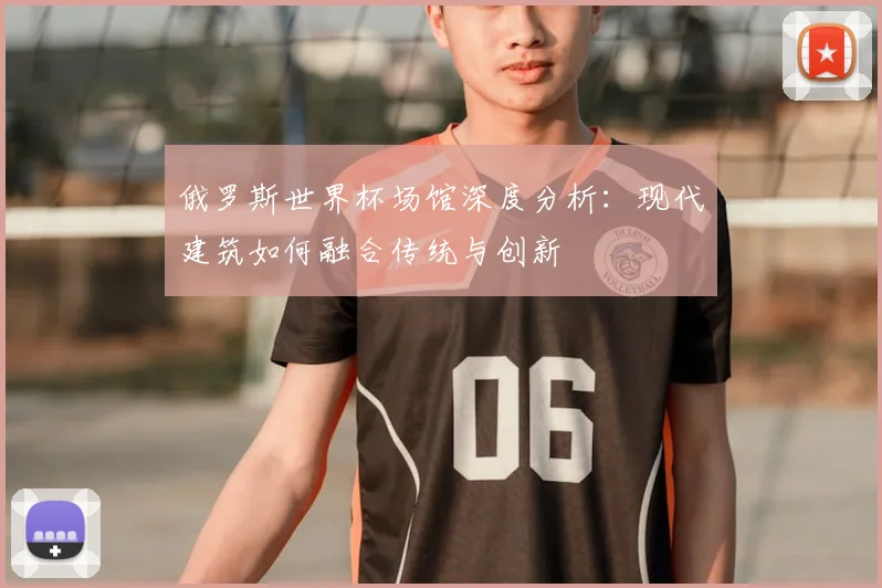 俄罗斯世界杯场馆深度分析:现代建筑如何融合传统与创新