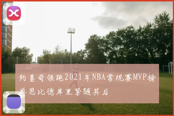约基奇领跑2021年NBA常规赛MVP榜单恩比德库里紧随其后