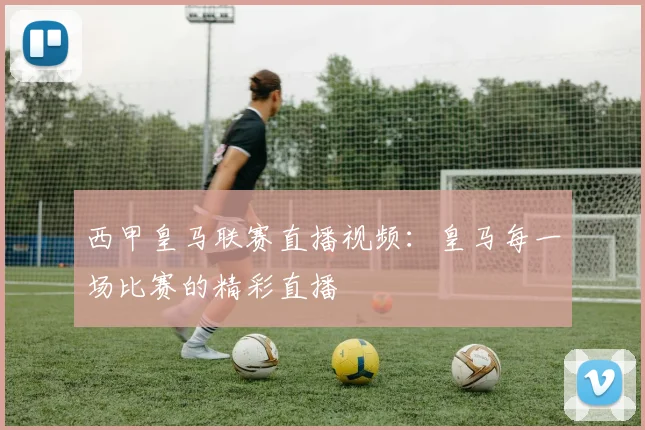 西甲皇马联赛直播视频:皇马每一场比赛的精彩直播