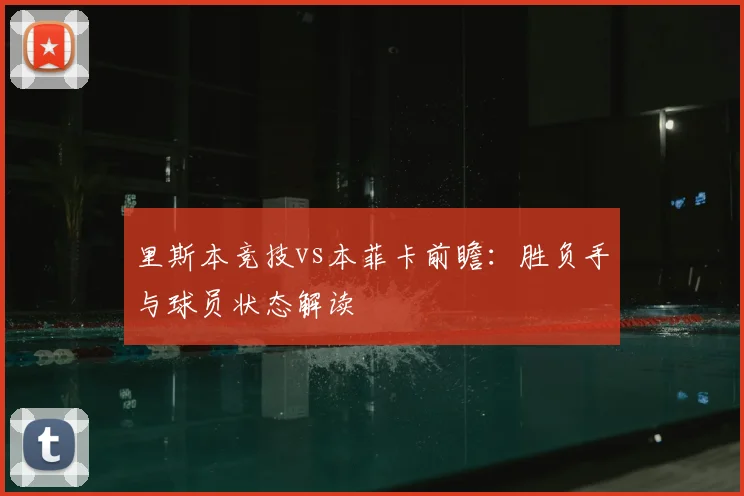 里斯本竞技vs本菲卡前瞻:胜负手与球员状态解读