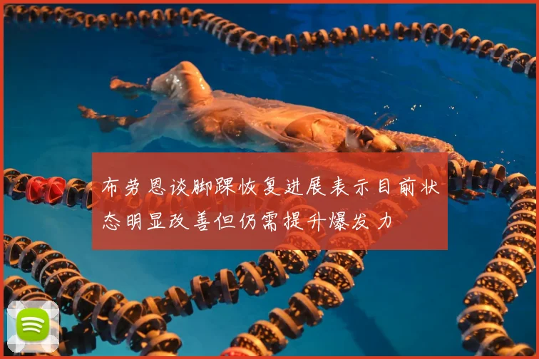 布劳恩谈脚踝恢复进展表示目前状态明显改善但仍需提升爆发力