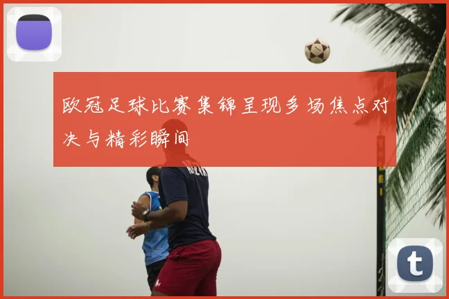 欧冠足球比赛集锦呈现多场焦点对决与精彩瞬间