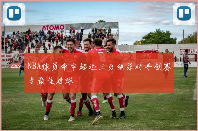 NBA球员命中超远三分绝杀对手创赛季最佳进球