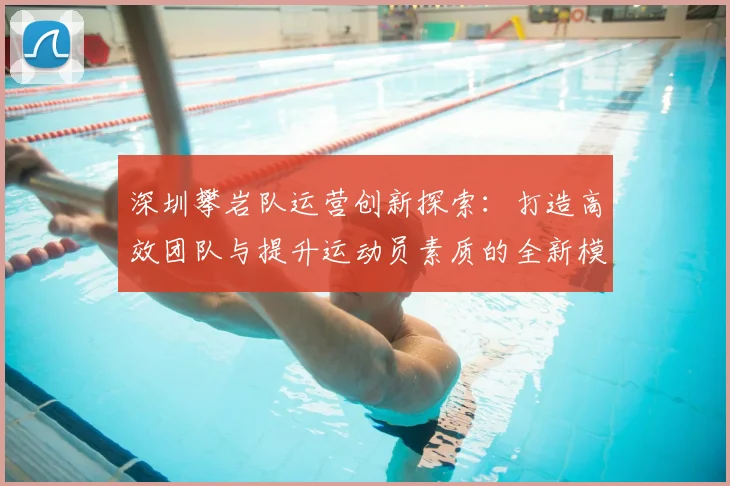 深圳攀岩队运营创新探索：打造高效团队与提升运动员素质的全新模式