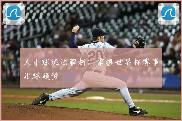 大小球玩法解析:掌握世界杯赛事进球趋势