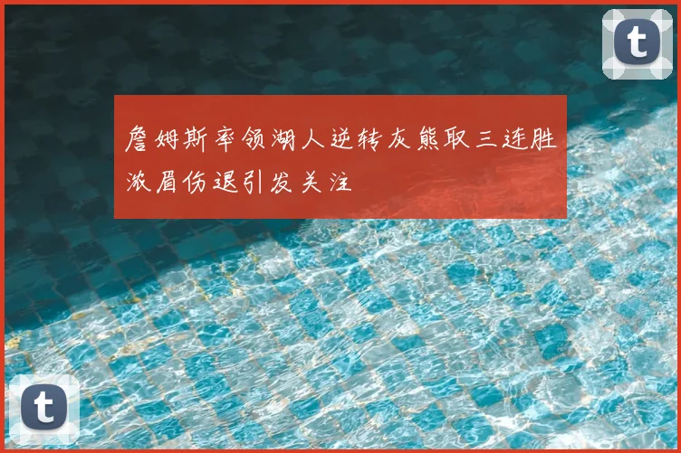 詹姆斯率领湖人逆转灰熊取三连胜浓眉伤退引发关注