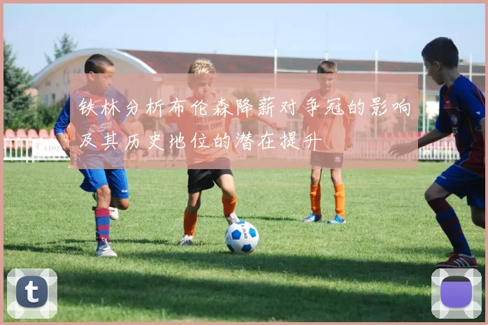 铁林分析布伦森降薪对争冠的影响及其历史地位的潜在提升