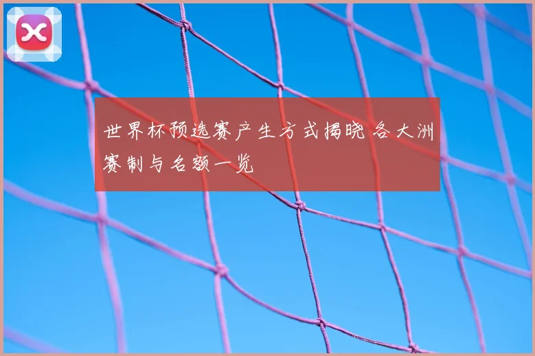 世界杯预选赛产生方式揭晓 各大洲赛制与名额一览