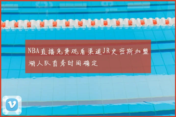 NBA直播免费观看渠道JR史密斯加盟湖人队首秀时间确定