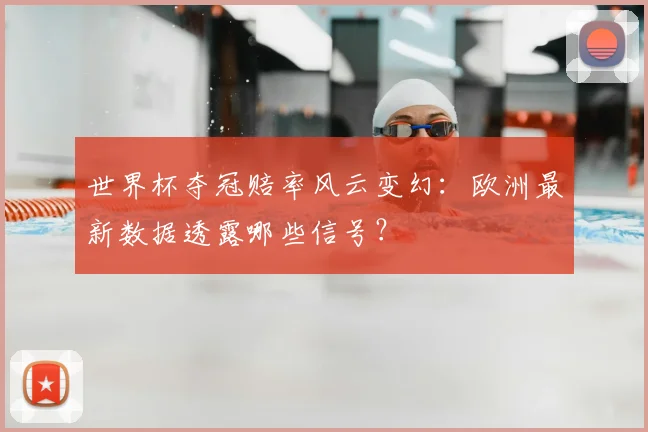 世界杯夺冠赔率风云变幻：欧洲最新数据透露哪些信号？