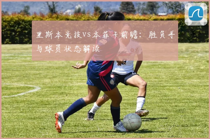 里斯本竞技vs本菲卡前瞻:胜负手与球员状态解读