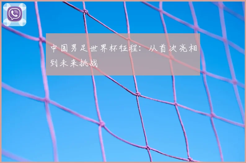 中国男足世界杯征程:从首次亮相到未来挑战