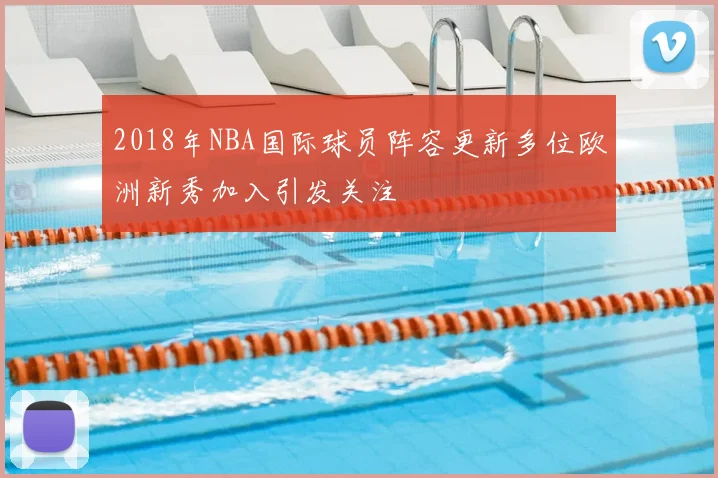 2018年NBA国际球员阵容更新多位欧洲新秀加入引发关注