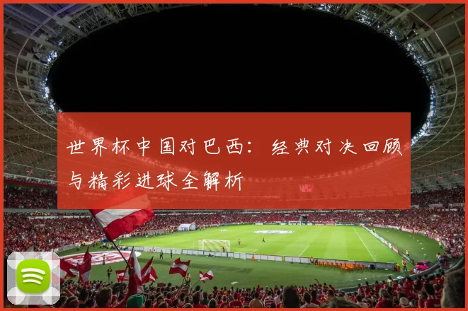 世界杯中国对巴西:经典对决回顾与精彩进球全解析