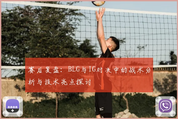赛后复盘：BLG与IG对决中的战术分析与技术亮点探讨
