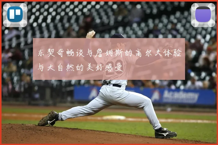 东契奇畅谈与詹姆斯的高尔夫体验与大自然的美好感受