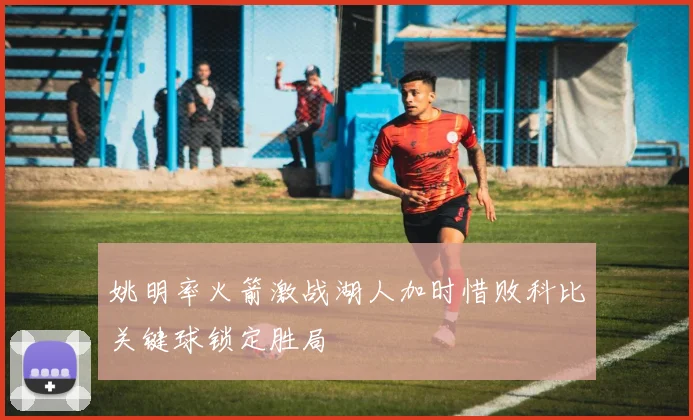 姚明率火箭激战湖人加时惜败科比关键球锁定胜局