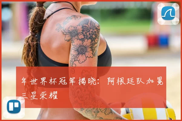 年世界杯冠军揭晓：阿根廷队加冕三星荣耀