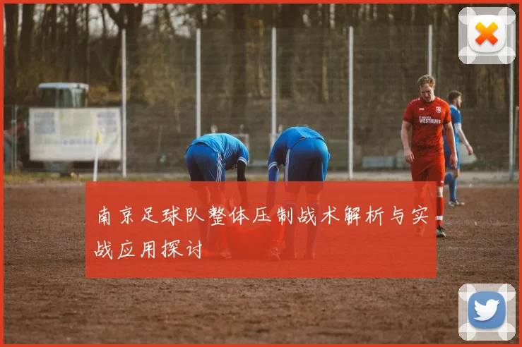 南京足球队整体压制战术解析与实战应用探讨
