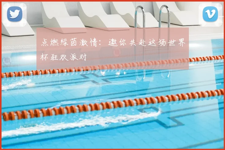 点燃绿茵激情：邀你共赴这场世界杯狂欢派对