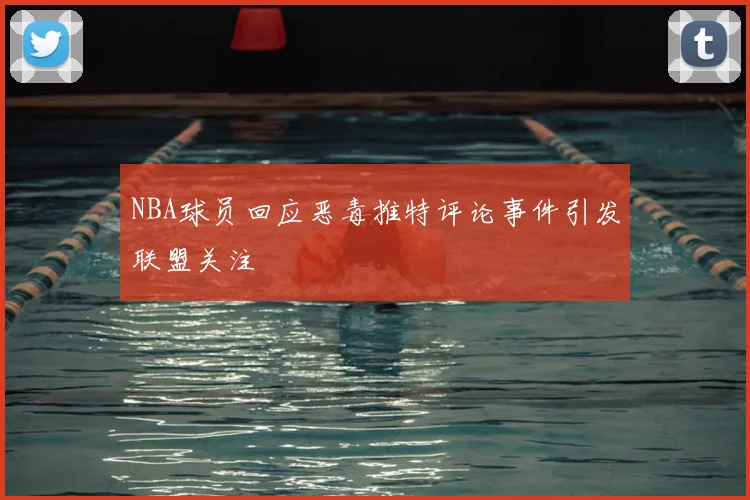 NBA球员回应恶毒推特评论事件引发联盟关注
