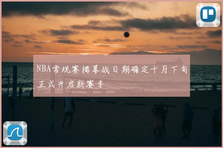 NBA常规赛揭幕战日期确定十月下旬正式开启新赛季