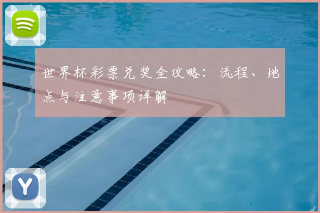 世界杯彩票兑奖全攻略:流程、地点与注意事项详解