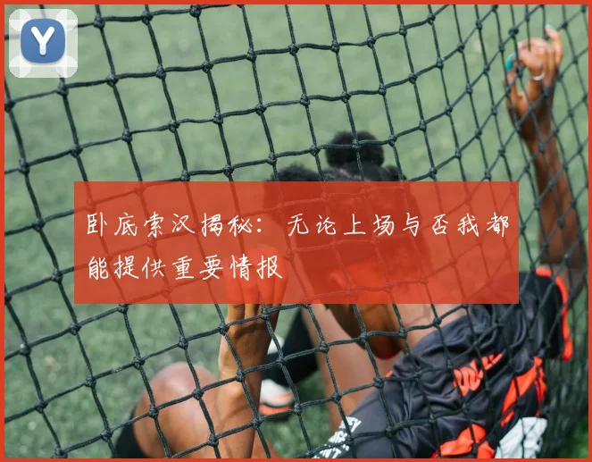 卧底索汉揭秘：无论上场与否我都能提供重要情报