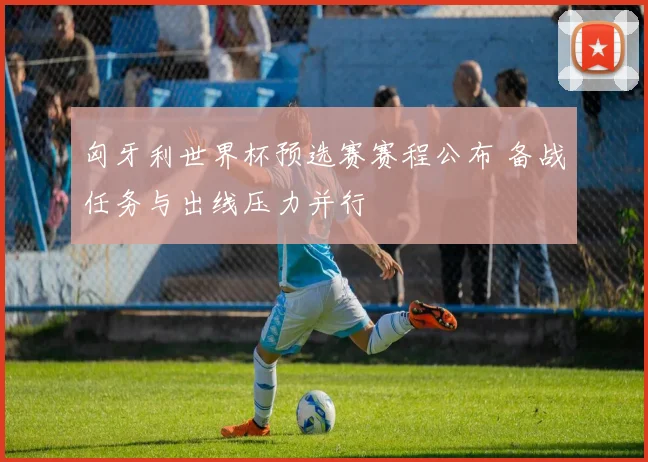 匈牙利世界杯预选赛赛程公布 备战任务与出线压力并行