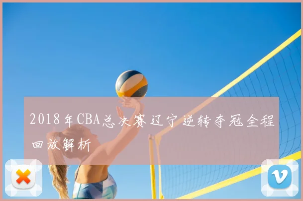 2018年CBA总决赛辽宁逆转夺冠全程回放解析