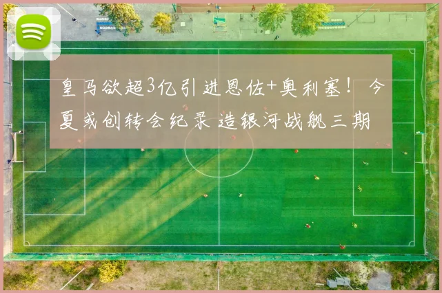 皇马欲超3亿引进恩佐+奥利塞!今夏或创转会纪录 造银河战舰三期