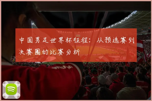 中国男足世界杯征程:从预选赛到决赛圈的比赛分析