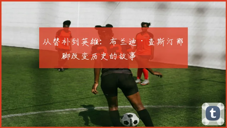 从替补到英雄:布兰迪·查斯汀那一脚改变历史的故事