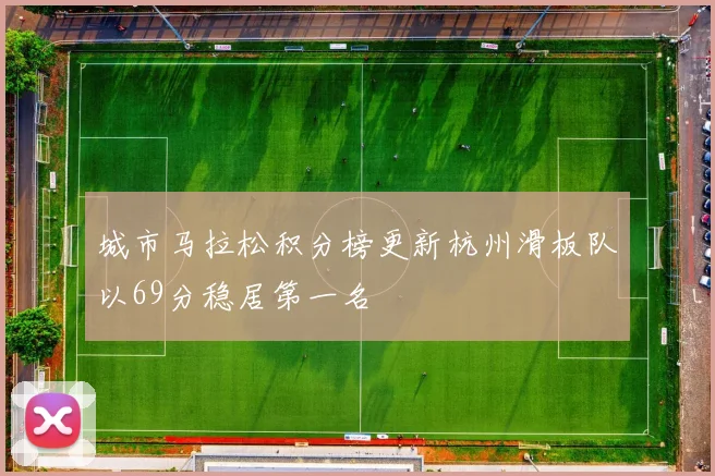 城市马拉松积分榜更新杭州滑板队以69分稳居第一名