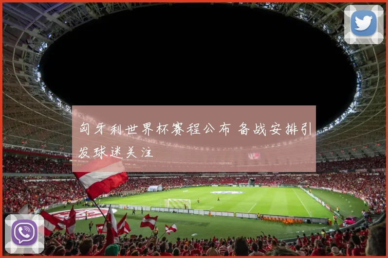 匈牙利世界杯赛程公布 备战安排引发球迷关注