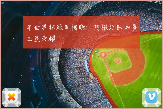 年世界杯冠军揭晓:阿根廷队加冕三星荣耀