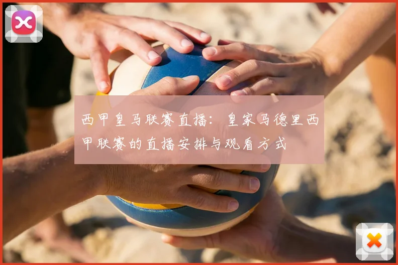 西甲皇马联赛直播:皇家马德里西甲联赛的直播安排与观看方式