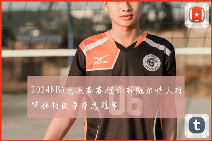 2024NBA总决赛赛程公布凯尔特人对阵独行侠争夺总冠军