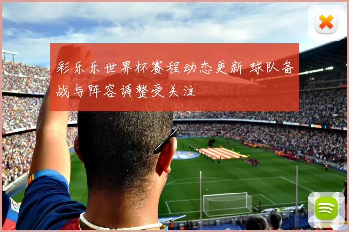 彩乐乐世界杯赛程动态更新 球队备战与阵容调整受关注