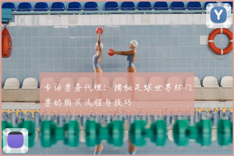 专访票务代理：揭秘足球世界杯门票的购买流程与技巧
