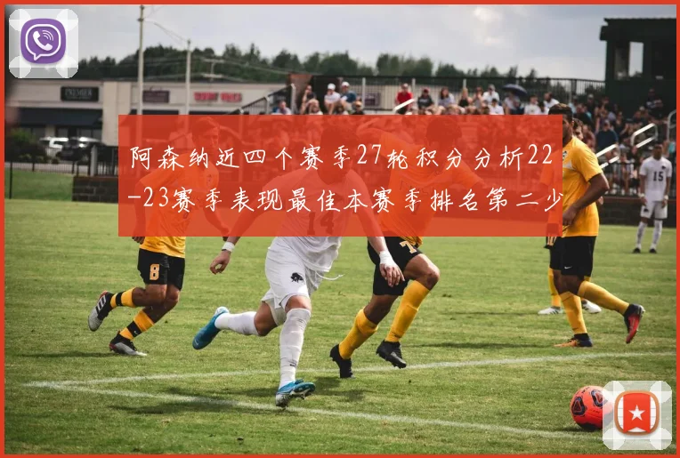阿森纳近四个赛季27轮积分分析22-23赛季表现最佳本赛季排名第二少